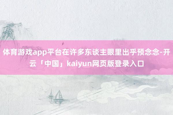 体育游戏app平台在许多东谈主眼里出乎预念念-开云「中国」kaiyun网页版登录入口