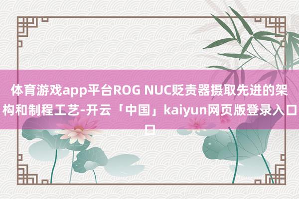 体育游戏app平台ROG NUC贬责器摄取先进的架构和制程工