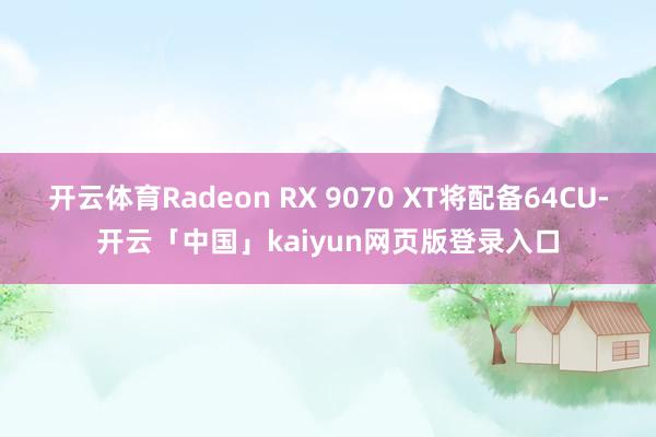 开云体育Radeon RX 9070 XT将配备64CU-开