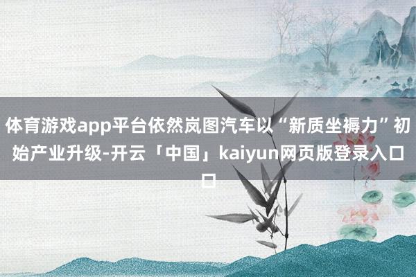 体育游戏app平台依然岚图汽车以“新质坐褥力”初始产业升级-