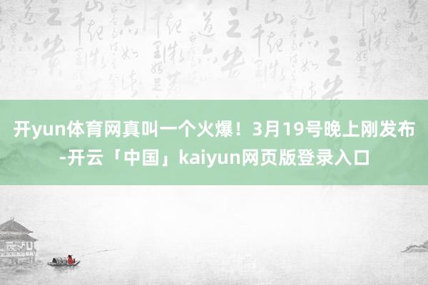 开yun体育网真叫一个火爆！　　3月19号晚上刚发布-开云「