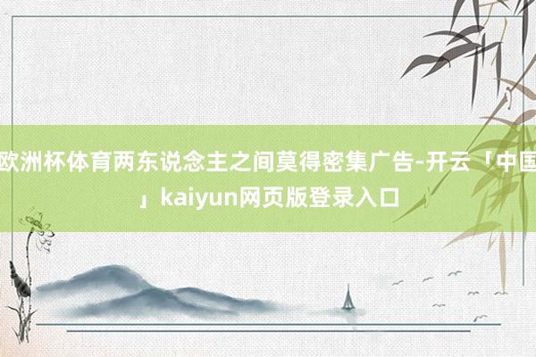 欧洲杯体育两东说念主之间莫得密集广告-开云「中国」kaiyu