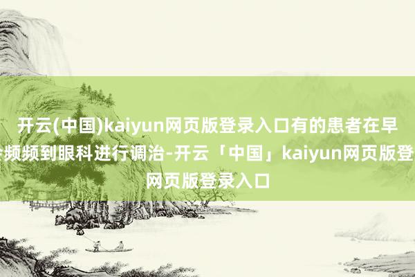 开云(中国)kaiyun网页版登录入口有的患者在早期还会频频到眼科进行调治-开云「中国」kaiyun网页版登录入口
