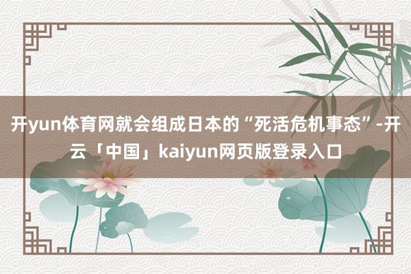 开yun体育网就会组成日本的“死活危机事态”-开云「中国」kaiyun网页版登录入口