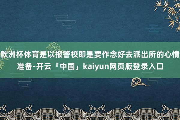 欧洲杯体育是以报警校即是要作念好去派出所的心情准备-开云「中