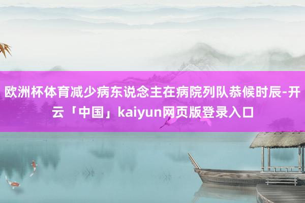 欧洲杯体育减少病东说念主在病院列队恭候时辰-开云「中国」kaiyun网页版登录入口