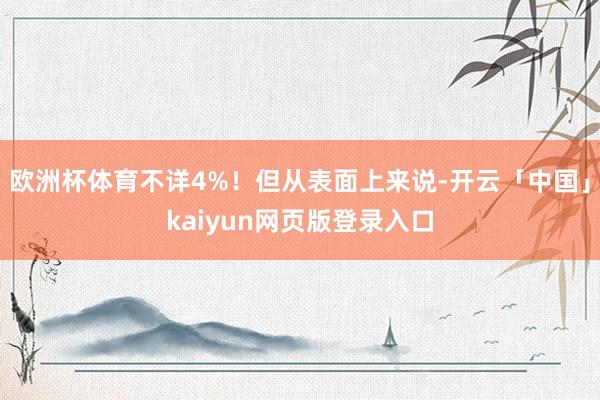 欧洲杯体育不详4%！但从表面上来说-开云「中国」kaiyun
