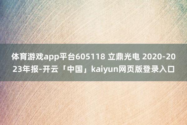 体育游戏app平台605118 立鼎光电 2020-2023