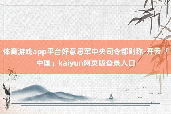 体育游戏app平台好意思军中央司令部则称-开云「中国」kai