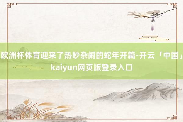 欧洲杯体育迎来了热吵杂闹的蛇年开篇-开云「中国」kaiyun
