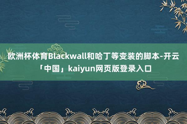 欧洲杯体育Blackwall和哈丁等变装的脚本-开云「中国」