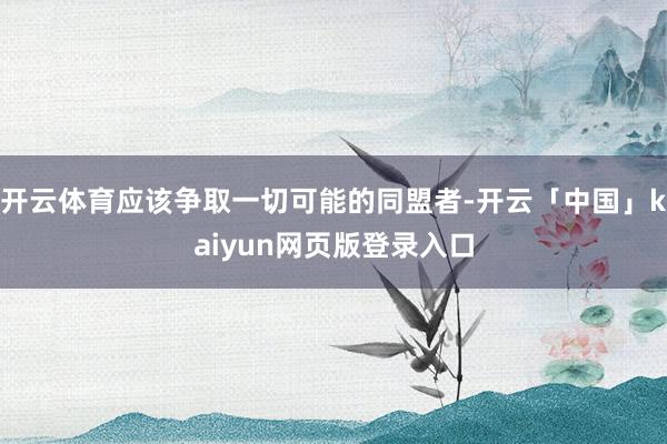 开云体育应该争取一切可能的同盟者-开云「中国」kaiyun网