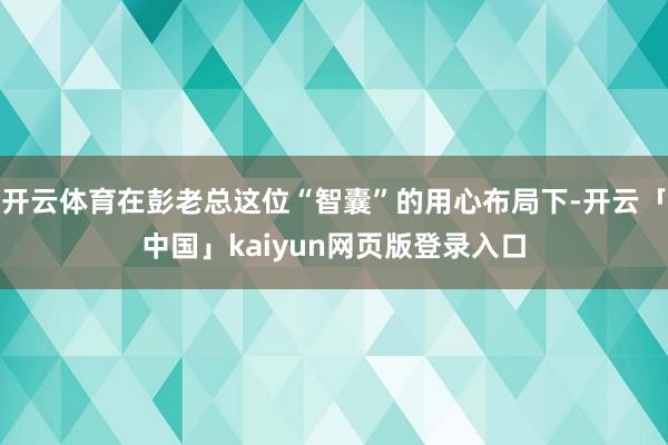 开云体育在彭老总这位“智囊”的用心布局下-开云「中国」kai