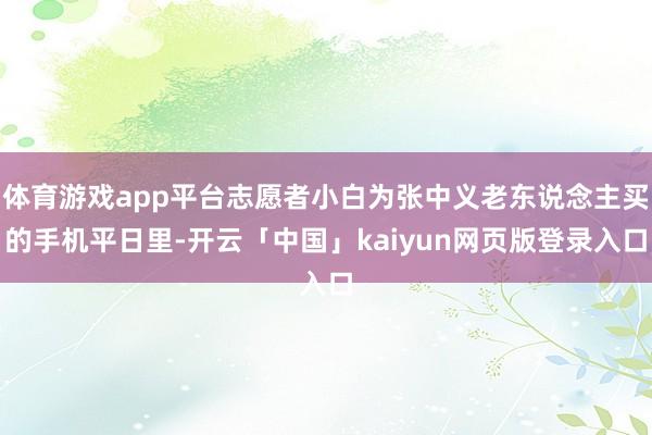 体育游戏app平台志愿者小白为张中义老东说念主买的手机平日里