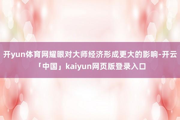 开yun体育网耀眼对大师经济形成更大的影响-开云「中国」ka