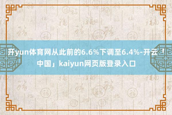 开yun体育网从此前的6.6%下调至6.4%-开云「中国」k