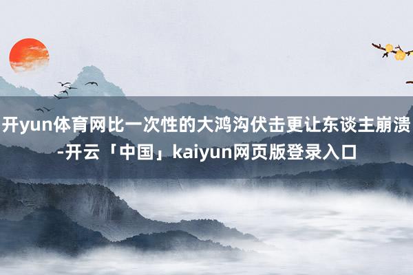 开yun体育网比一次性的大鸿沟伏击更让东谈主崩溃-开云「中国」kaiyun网页版登录入口