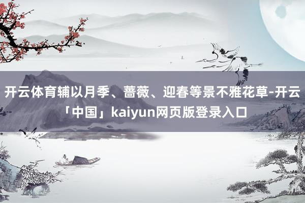 开云体育辅以月季、蔷薇、迎春等景不雅花草-开云「中国」kaiyun网页版登录入口