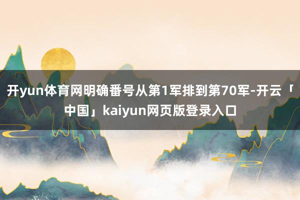 开yun体育网明确番号从第1军排到第70军-开云「中国」kaiyun网页版登录入口