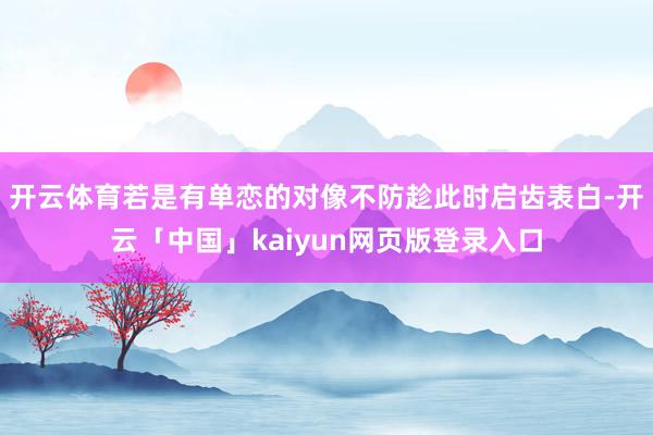 开云体育若是有单恋的对像不防趁此时启齿表白-开云「中国」kaiyun网页版登录入口