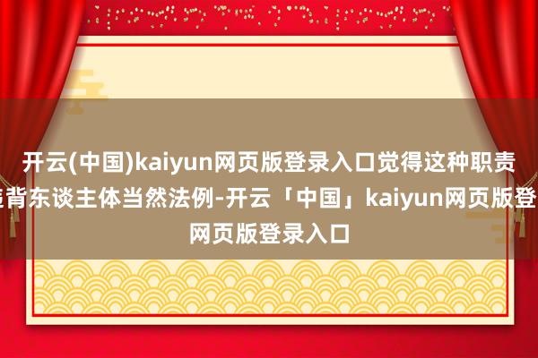 开云(中国)kaiyun网页版登录入口觉得这种职责轨制违背东