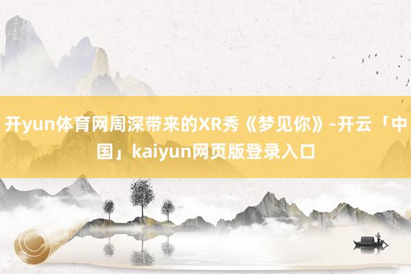 开yun体育网周深带来的XR秀《梦见你》-开云「中国」kai