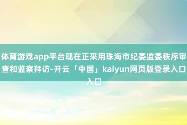 体育游戏app平台现在正采用珠海市纪委监委秩序审查和监察拜访