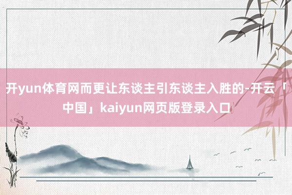 开yun体育网而更让东谈主引东谈主入胜的-开云「中国」kaiyun网页版登录入口