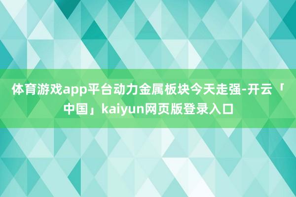 体育游戏app平台　　动力金属板块今天走强-开云「中国」ka