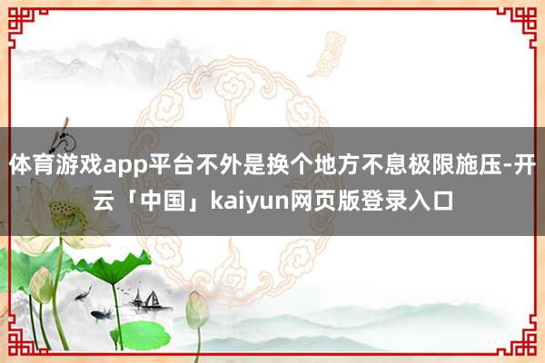 体育游戏app平台不外是换个地方不息极限施压-开云「中国」k