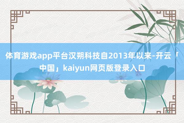 体育游戏app平台汉朔科技自2013年以来-开云「中国」ka