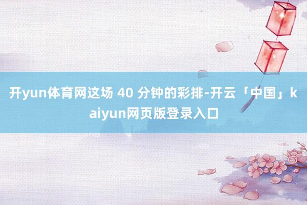 开yun体育网这场 40 分钟的彩排-开云「中国」kaiyu