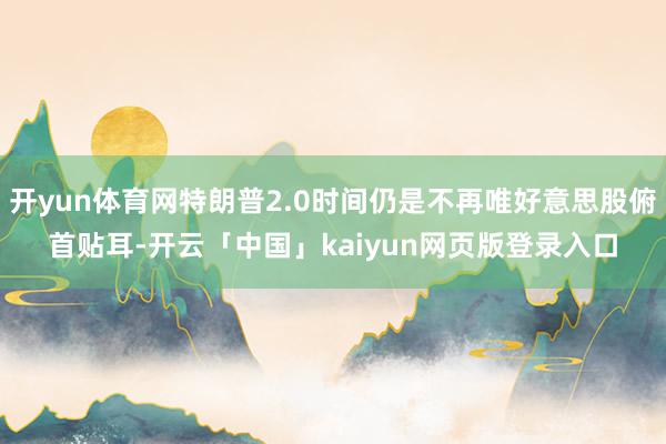 开yun体育网特朗普2.0时间仍是不再唯好意思股俯首贴耳-开