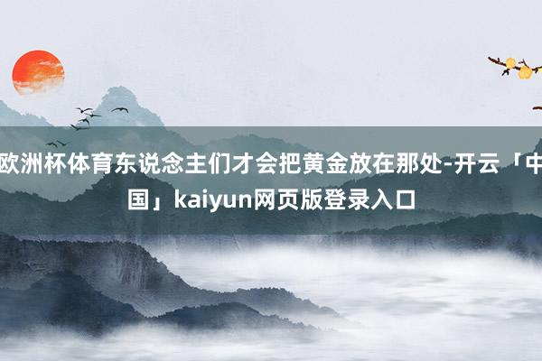 欧洲杯体育东说念主们才会把黄金放在那处-开云「中国」kaiy