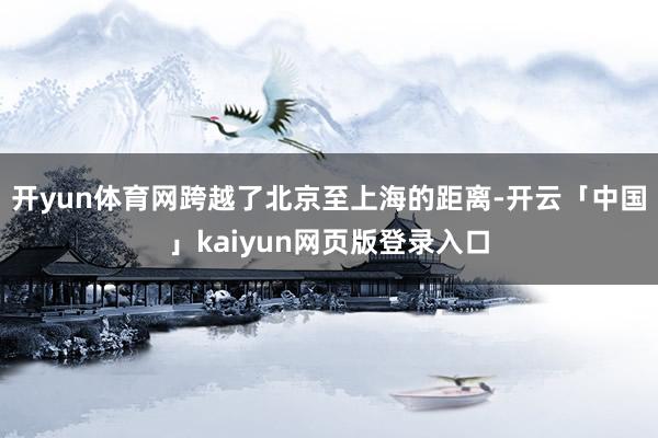开yun体育网跨越了北京至上海的距离-开云「中国」kaiyu