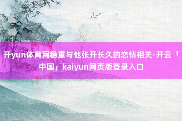 开yun体育网稳重与他张开长久的恋情相关-开云「中国」kai