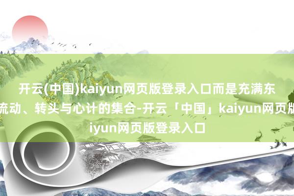 开云(中国)kaiyun网页版登录入口而是充满东说念主员流动