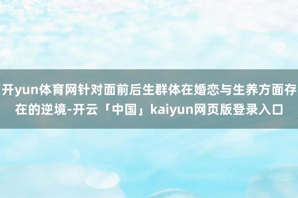 开yun体育网针对面前后生群体在婚恋与生养方面存在的逆境-开