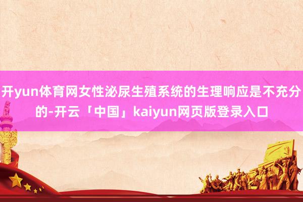 开yun体育网女性泌尿生殖系统的生理响应是不充分的-开云「中