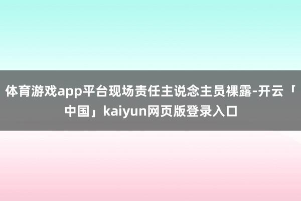 体育游戏app平台现场责任主说念主员裸露-开云「中国」kai