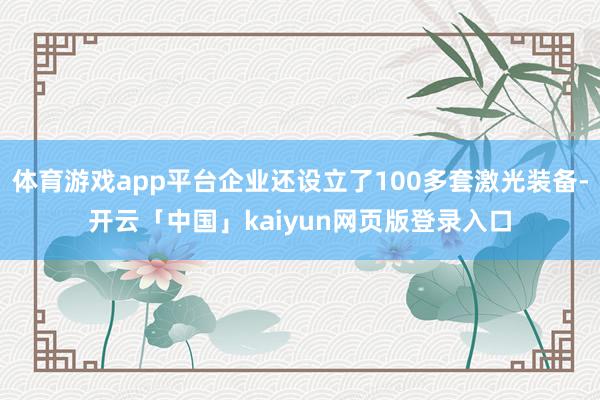 体育游戏app平台企业还设立了100多套激光装备-开云「中国