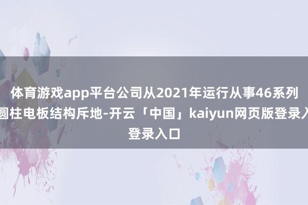 体育游戏app平台公司从2021年运行从事46系列大圆柱电板