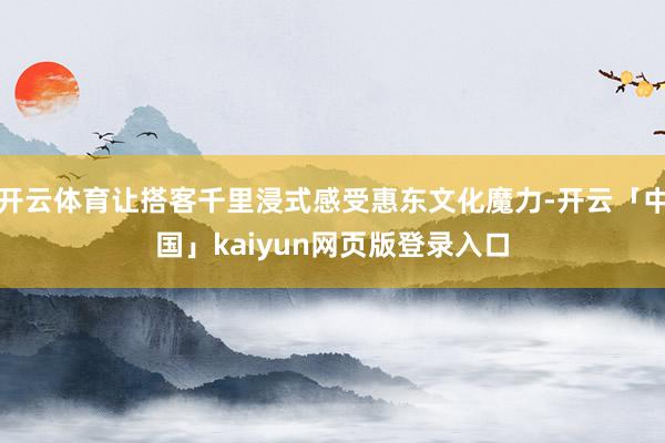开云体育让搭客千里浸式感受惠东文化魔力-开云「中国」kaiy