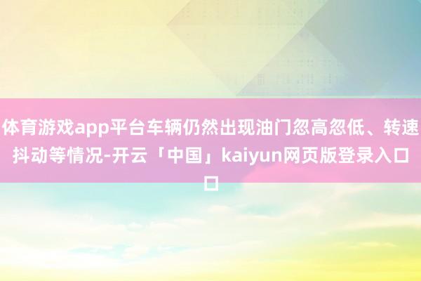 体育游戏app平台车辆仍然出现油门忽高忽低、转速抖动等情况-