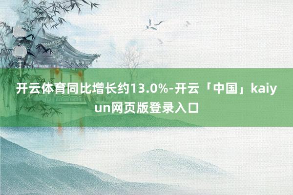 开云体育同比增长约13.0%-开云「中国」kaiyun网页版