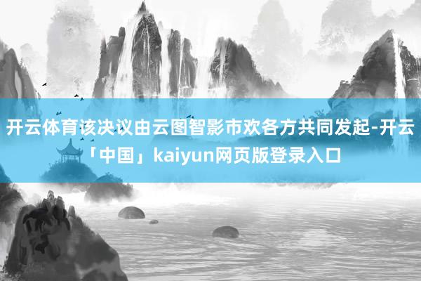 开云体育该决议由云图智影市欢各方共同发起-开云「中国」kai