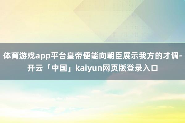 体育游戏app平台皇帝便能向朝臣展示我方的才调-开云「中国」