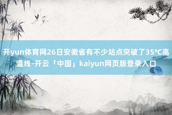 开yun体育网26日安徽省有不少站点突破了35℃高温线-开云