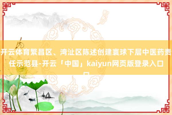 开云体育繁昌区、湾沚区陈述创建寰球下层中医药责任示范县-开云