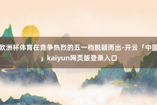 欧洲杯体育在竞争热烈的五一档脱颖而出-开云「中国」kaiyu